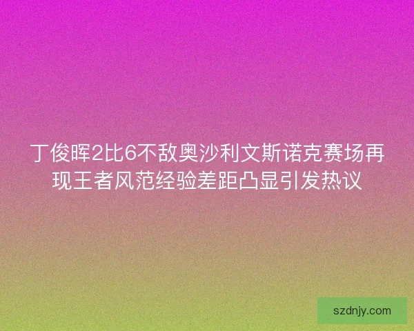 丁俊晖2比6不敌奥沙利文斯诺克赛场再现王者风范经验差距凸显引发热议
