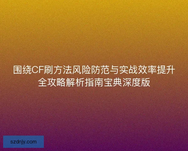 围绕CF刷方法风险防范与实战效率提升全攻略解析指南宝典深度版