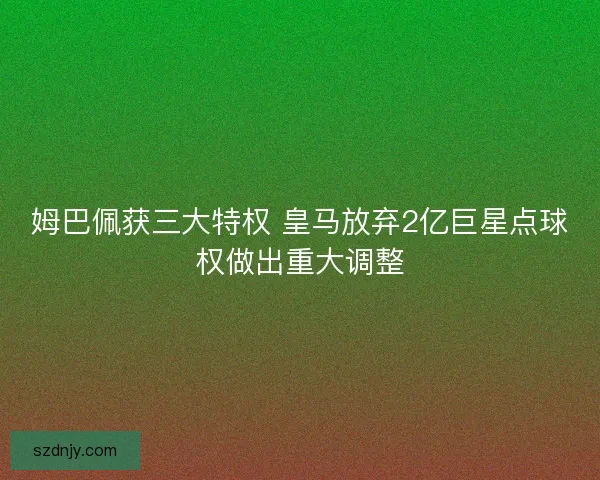 姆巴佩获三大特权 皇马放弃2亿巨星点球权做出重大调整