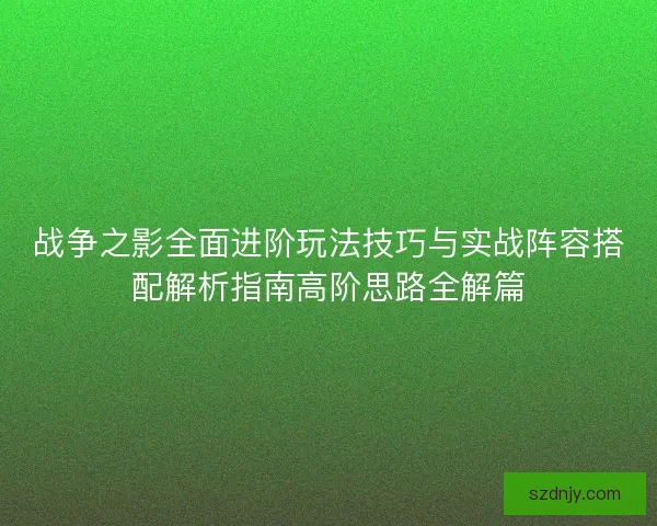 战争之影全面进阶玩法技巧与实战阵容搭配解析指南高阶思路全解篇