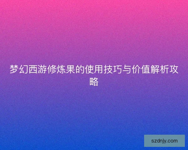 梦幻西游修炼果的使用技巧与价值解析攻略