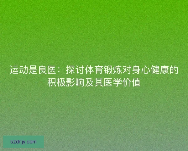 运动是良医：探讨体育锻炼对身心健康的积极影响及其医学价值