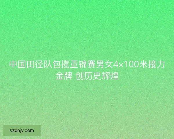 中国田径队包揽亚锦赛男女4×100米接力金牌 创历史辉煌