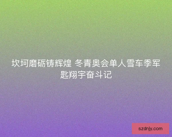 坎坷磨砺铸辉煌 冬青奥会单人雪车季军匙翔宇奋斗记