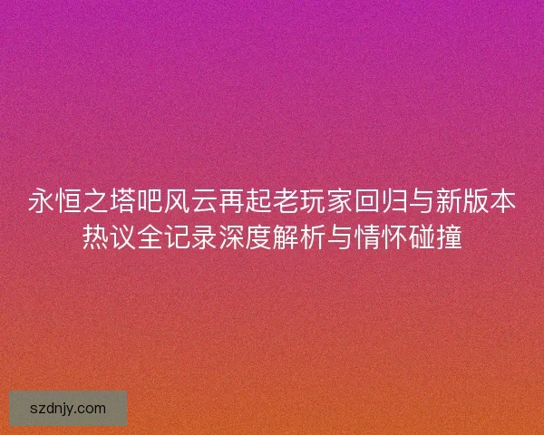 永恒之塔吧风云再起老玩家回归与新版本热议全记录深度解析与情怀碰撞