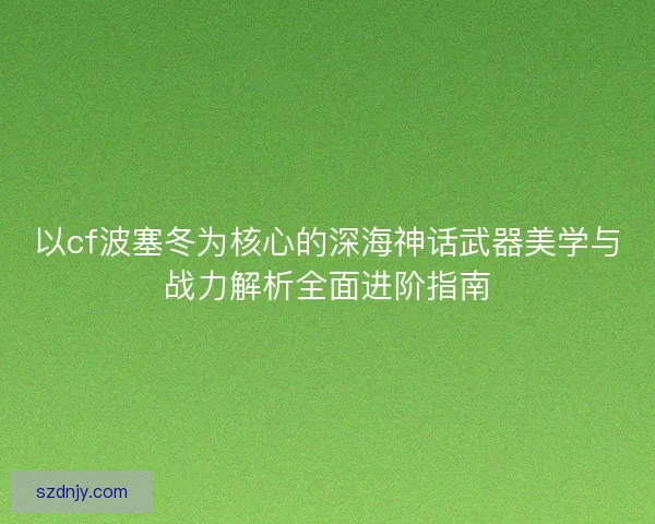 以cf波塞冬为核心的深海神话武器美学与战力解析全面进阶指南
