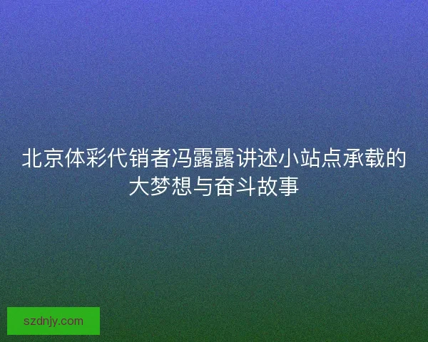 北京体彩代销者冯露露讲述小站点承载的大梦想与奋斗故事