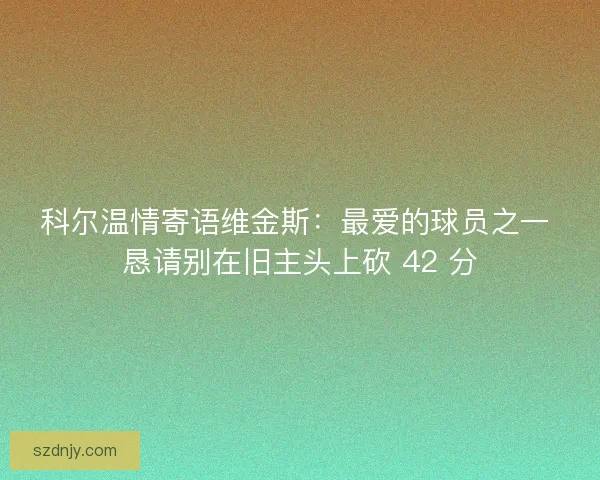 科尔温情寄语维金斯：最爱的球员之一 恳请别在旧主头上砍 42 分