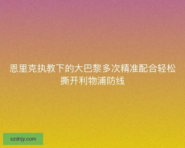 恩里克执教下的大巴黎多次精准配合轻松撕开利物浦防线