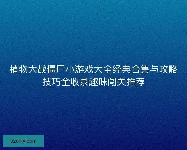 植物大战僵尸小游戏大全经典合集与攻略技巧全收录趣味闯关推荐