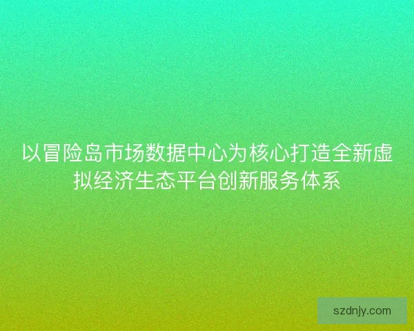 以冒险岛市场数据中心为核心打造全新虚拟经济生态平台创新服务体系