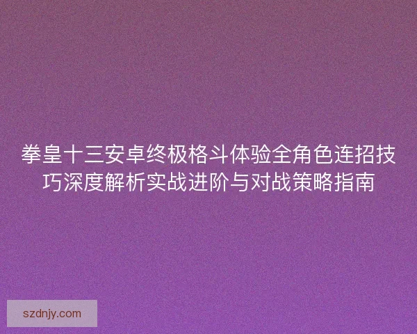 拳皇十三安卓终极格斗体验全角色连招技巧深度解析实战进阶与对战策略指南