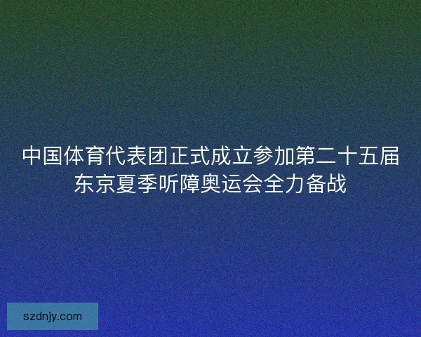 中国体育代表团正式成立参加第二十五届东京夏季听障奥运会全力备战