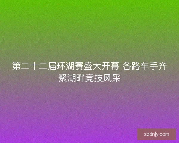 第二十二届环湖赛盛大开幕 各路车手齐聚湖畔竞技风采
