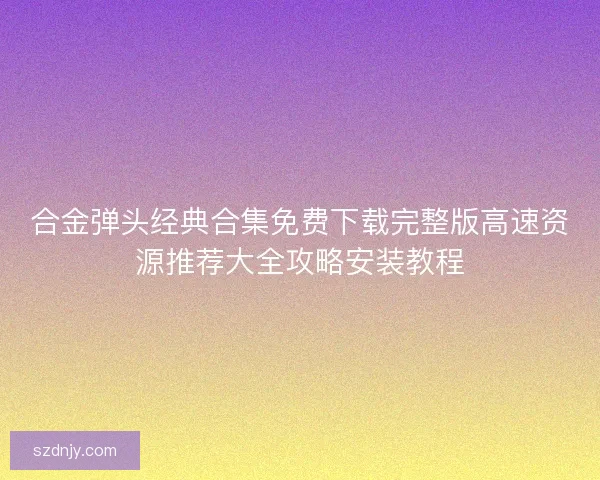 合金弹头经典合集免费下载完整版高速资源推荐大全攻略安装教程