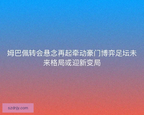 姆巴佩转会悬念再起牵动豪门博弈足坛未来格局或迎新变局