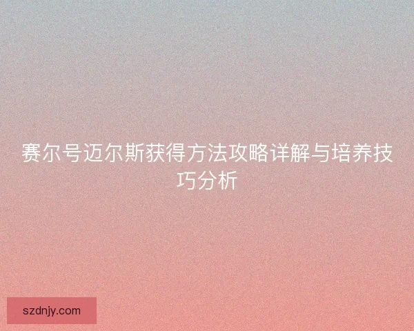赛尔号迈尔斯获得方法攻略详解与培养技巧分析