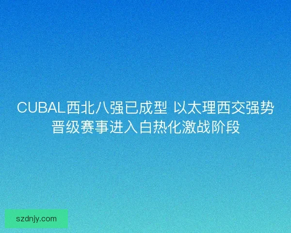 CUBAL西北八强已成型 以太理西交强势晋级赛事进入白热化激战阶段