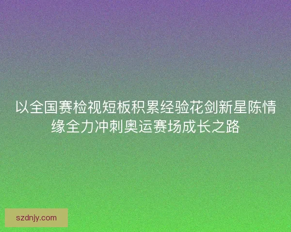 以全国赛检视短板积累经验花剑新星陈情缘全力冲刺奥运赛场成长之路
